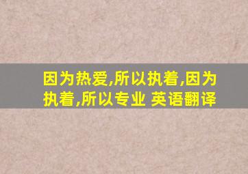 因为热爱,所以执着,因为执着,所以专业 英语翻译